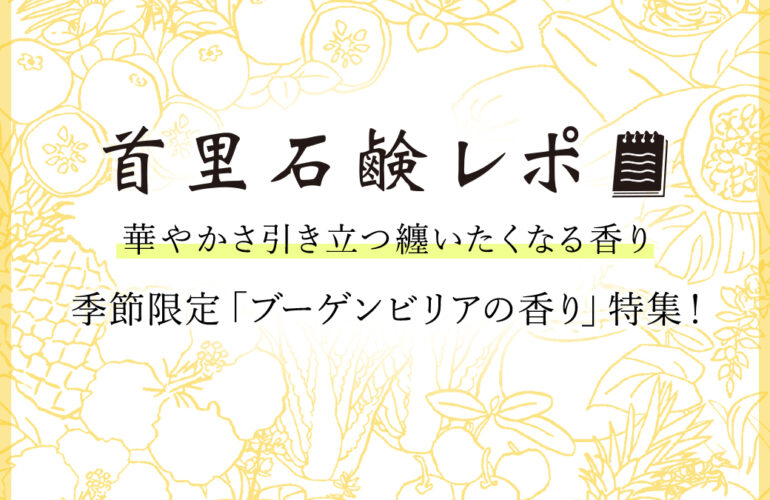 首里石鹸レポVol.54 華やかさ引き立つ纏いたくなる香り~季節限定「ブーゲンビリアの香り」特集!